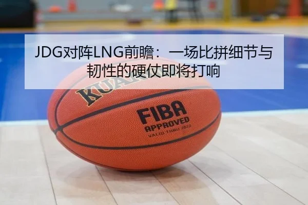 JDG对阵LNG前瞻：一场比拼细节与韧性的硬仗即将打响（JIUYOU）